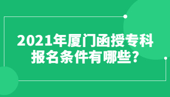 2021年廈門函授專科報名條件有哪些?