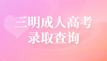 三明成人高考錄取查詢時(shí)間