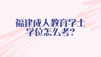 福建成人教育學(xué)士學(xué)位怎么考