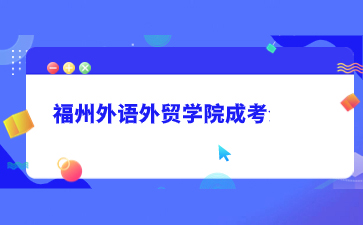 2023年福州外語外貿學院成人高考招生簡章