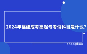 2024年福建成考高起?？荚嚳颇渴鞘裁?？