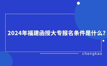 2024年福建函授大專報名條件是什么？